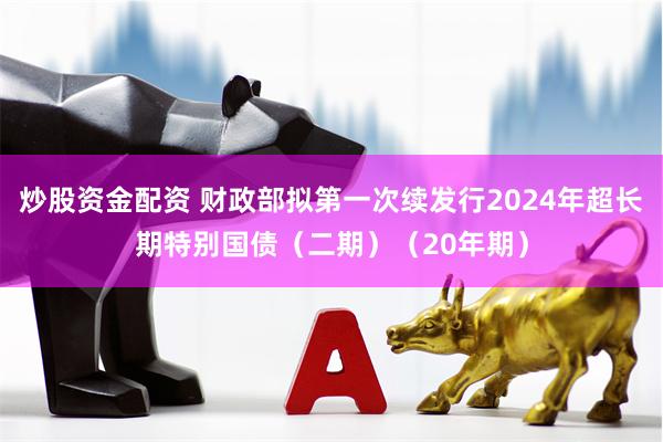 炒股资金配资 财政部拟第一次续发行2024年超长期特别国债（二期）（20年期）