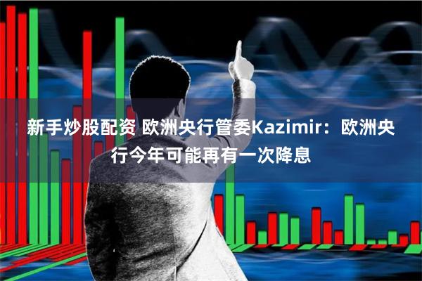 新手炒股配资 欧洲央行管委Kazimir：欧洲央行今年可能再有一次降息