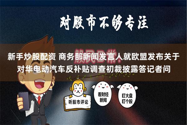 新手炒股配资 商务部新闻发言人就欧盟发布关于对华电动汽车反补贴调查初裁披露答记者问