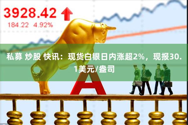 私募 炒股 快讯：现货白银日内涨超2%，现报30.1美元/盎司