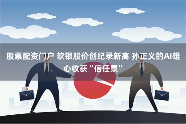 股票配资门户 软银股价创纪录新高 孙正义的AI雄心收获“信任票”