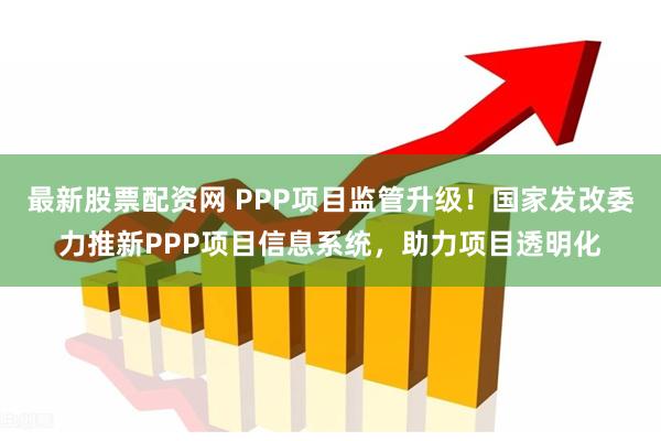 最新股票配资网 PPP项目监管升级！国家发改委力推新PPP项目信息系统，助力项目透明化