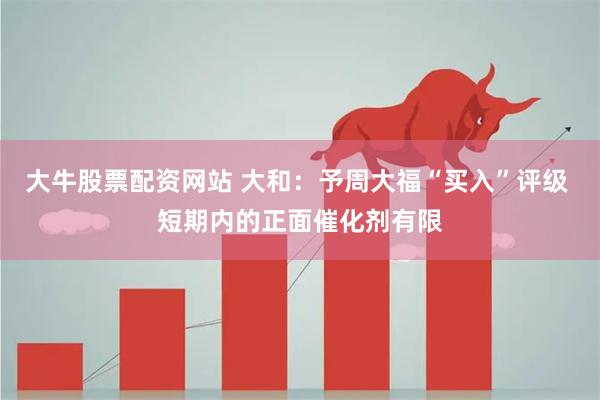 大牛股票配资网站 大和：予周大福“买入”评级 短期内的正面催化剂有限