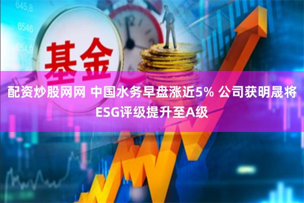 配资炒股网网 中国水务早盘涨近5% 公司获明晟将ESG评级提升至A级