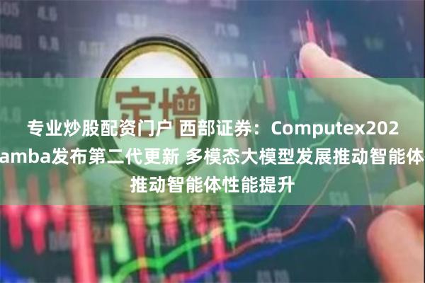 专业炒股配资门户 西部证券：Computex2024开幕 Mamba发布第二代更新 多模态大模型发展推动智能体性能提升