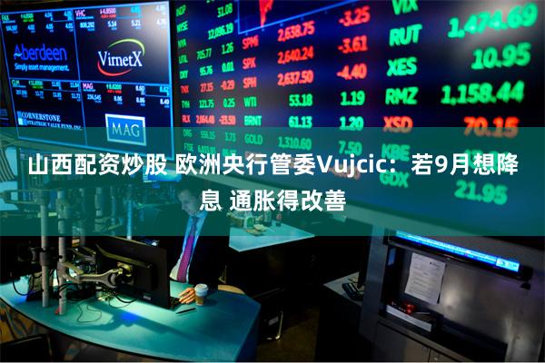 山西配资炒股 欧洲央行管委Vujcic：若9月想降息 通胀得改善