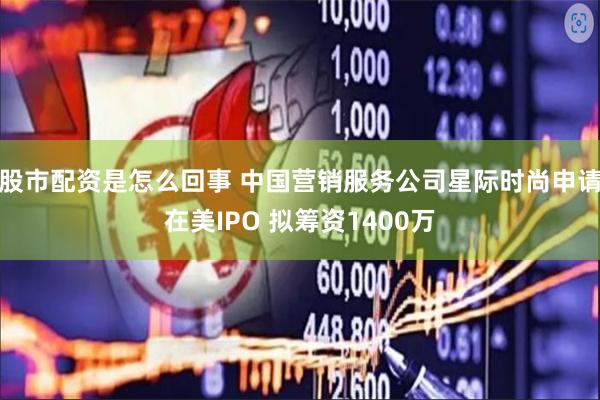 股市配资是怎么回事 中国营销服务公司星际时尚申请在美IPO 拟筹资1400万