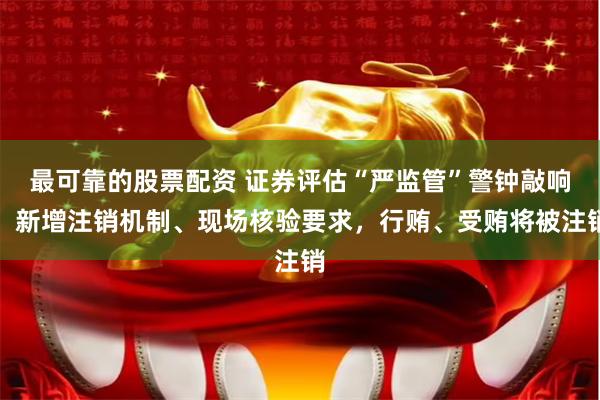 最可靠的股票配资 证券评估“严监管”警钟敲响：新增注销机制、现场核验要求，行贿、受贿将被注销