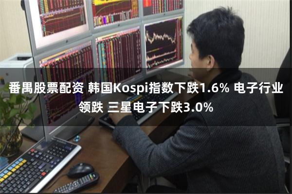番禺股票配资 韩国Kospi指数下跌1.6% 电子行业领跌 三星电子下跌3.0%