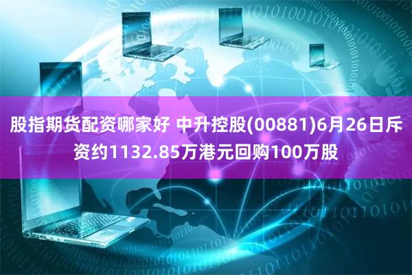 股指期货配资哪家好 中升控股(00881)6月26日斥资约1132.85万港元回购100万股