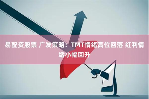 易配资股票 广发策略：TMT情绪高位回落 红利情绪小幅回升