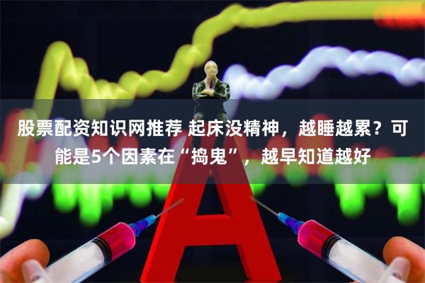 股票配资知识网推荐 起床没精神，越睡越累？可能是5个因素在“捣鬼”，越早知道越好