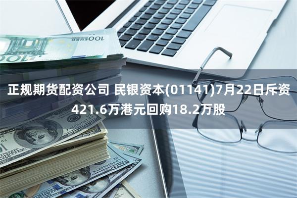 正规期货配资公司 民银资本(01141)7月22日斥资421.6万港元回购18.2万股