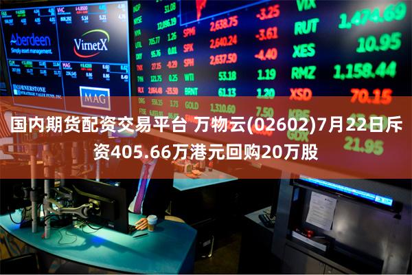 国内期货配资交易平台 万物云(02602)7月22日斥资405.66万港元回购20万股