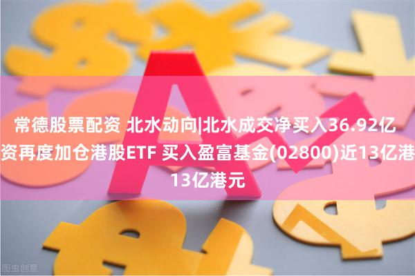 常德股票配资 北水动向|北水成交净买入36.92亿 内资再度加仓港股ETF 买入盈富基金(02800)近13亿港元