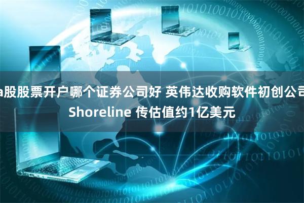 a股股票开户哪个证券公司好 英伟达收购软件初创公司Shoreline 传估值约1亿美元