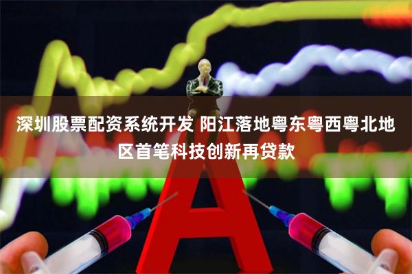 深圳股票配资系统开发 阳江落地粤东粤西粤北地区首笔科技创新再贷款