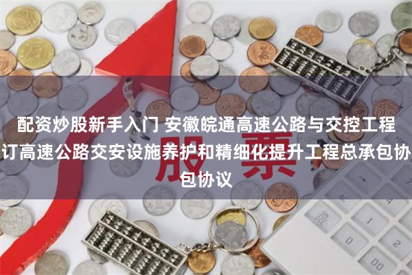 配资炒股新手入门 安徽皖通高速公路与交控工程签订高速公路交安设施养护和精细化提升工程总承包协议