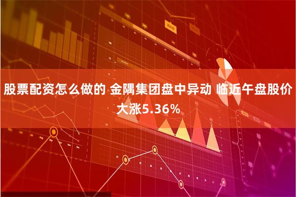 股票配资怎么做的 金隅集团盘中异动 临近午盘股价大涨5.36%