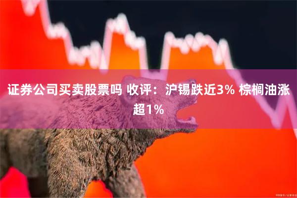 证券公司买卖股票吗 收评：沪锡跌近3% 棕榈油涨超1%