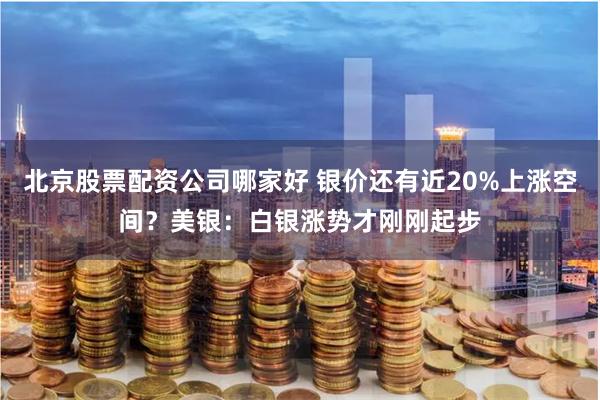 北京股票配资公司哪家好 银价还有近20%上涨空间？美银：白银涨势才刚刚起步