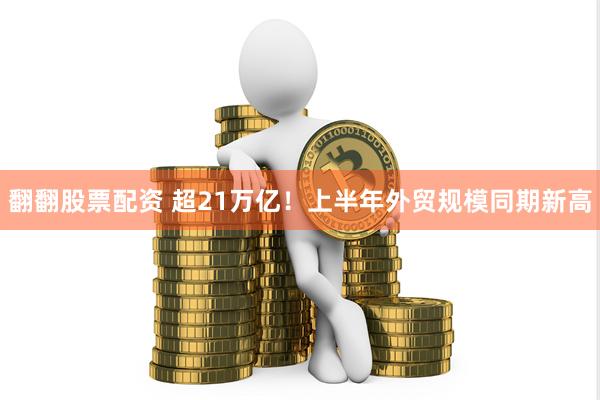 翻翻股票配资 超21万亿！上半年外贸规模同期新高