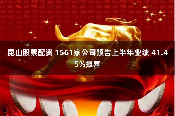 昆山股票配资 1561家公司预告上半年业绩 41.45%报喜