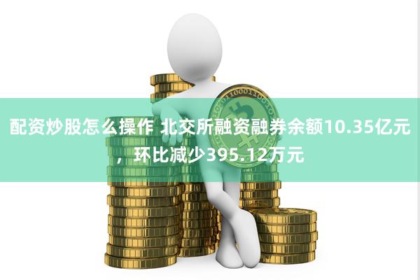 配资炒股怎么操作 北交所融资融券余额10.35亿元，环比减少395.12万元