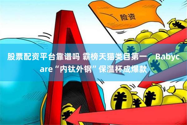 股票配资平台靠谱吗 霸榜天猫类目第一，Babycare“内钛外钢”保温杯成爆款