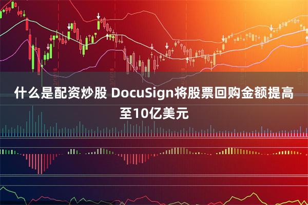 什么是配资炒股 DocuSign将股票回购金额提高至10亿美元