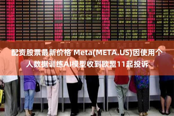 配资股票最新价格 Meta(META.US)因使用个人数据训练AI模型收到欧盟11起投诉