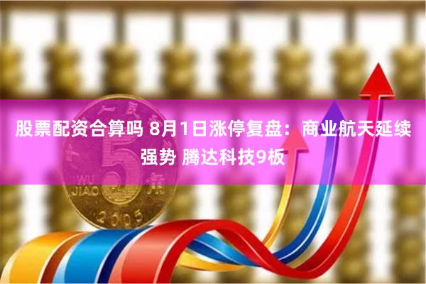 股票配资合算吗 8月1日涨停复盘：商业航天延续强势 腾达科技9板