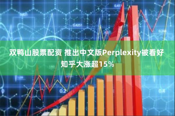 双鸭山股票配资 推出中文版Perplexity被看好 知乎大涨超15%