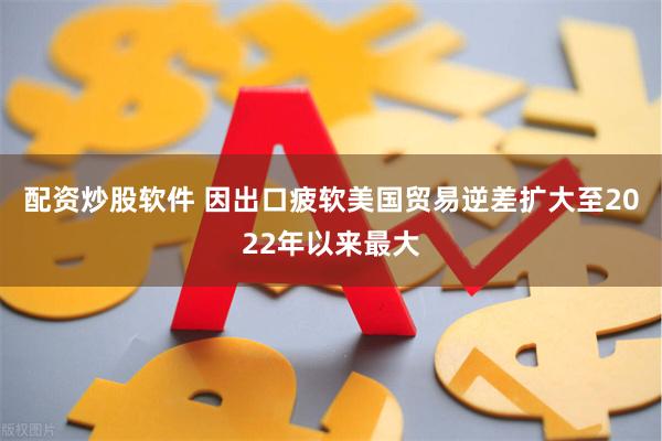 配资炒股软件 因出口疲软美国贸易逆差扩大至2022年以来最大