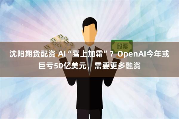 沈阳期货配资 AI“雪上加霜”？OpenAI今年或巨亏50亿美元，需要更多融资