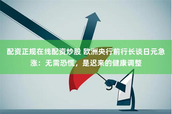 配资正规在线配资炒股 欧洲央行前行长谈日元急涨：无需恐慌，是迟来的健康调整