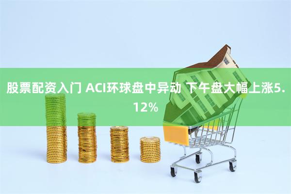 股票配资入门 ACI环球盘中异动 下午盘大幅上涨5.12%