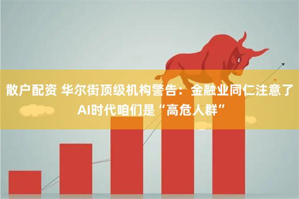 散户配资 华尔街顶级机构警告：金融业同仁注意了 AI时代咱们是“高危人群”