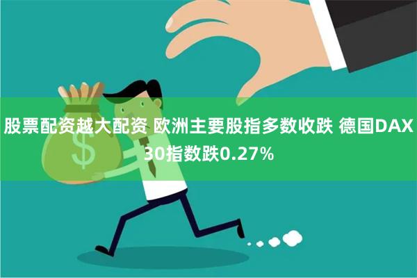 股票配资越大配资 欧洲主要股指多数收跌 德国DAX30指数跌0.27%