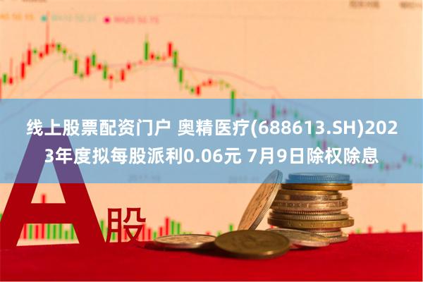 线上股票配资门户 奥精医疗(688613.SH)2023年度拟每股派利0.06元 7月9日除权除息