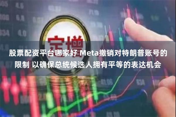 股票配资平台哪家好 Meta撤销对特朗普账号的限制 以确保总统候选人拥有平等的表达机会