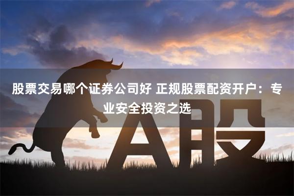 股票交易哪个证券公司好 正规股票配资开户：专业安全投资之选