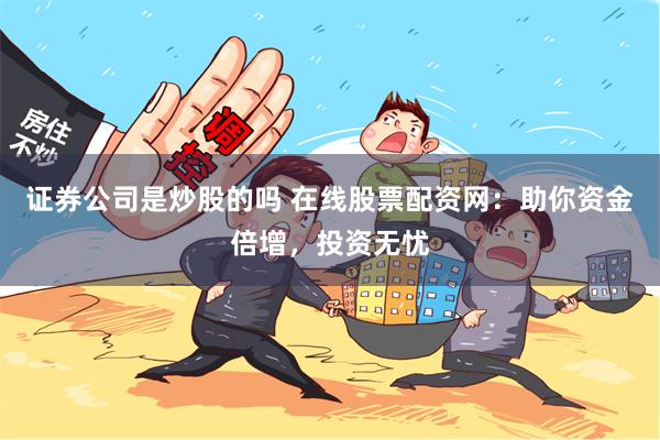 证券公司是炒股的吗 在线股票配资网：助你资金倍增，投资无忧