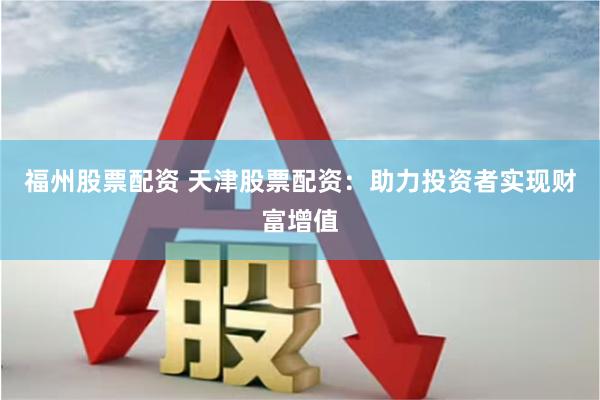 福州股票配资 天津股票配资：助力投资者实现财富增值