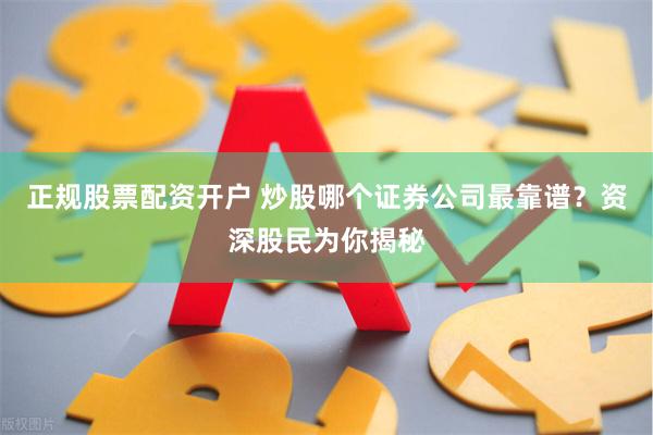 正规股票配资开户 炒股哪个证券公司最靠谱？资深股民为你揭秘