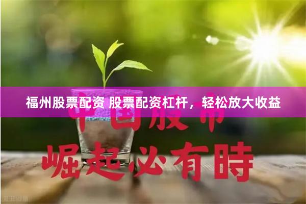 福州股票配资 股票配资杠杆，轻松放大收益