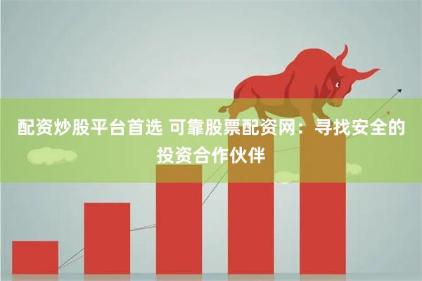 配资炒股平台首选 可靠股票配资网：寻找安全的投资合作伙伴