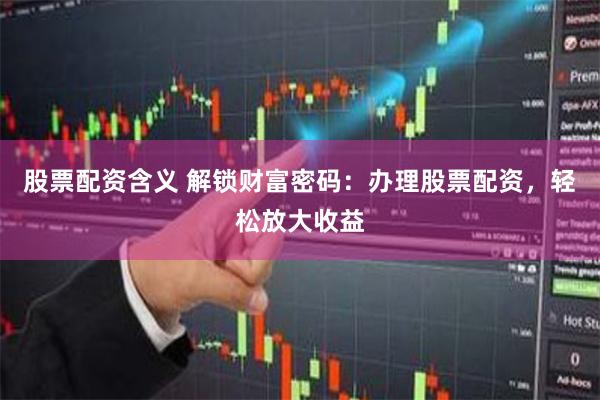 股票配资含义 解锁财富密码：办理股票配资，轻松放大收益