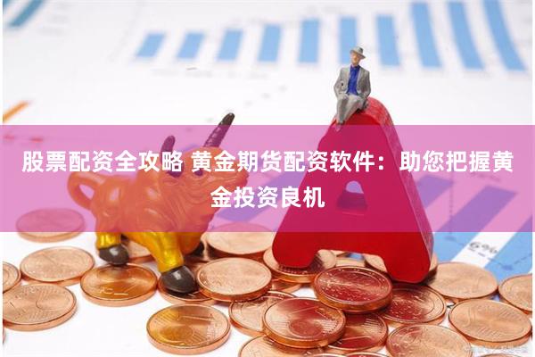 股票配资全攻略 黄金期货配资软件：助您把握黄金投资良机