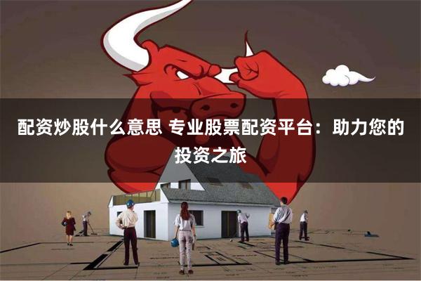 配资炒股什么意思 专业股票配资平台：助力您的投资之旅